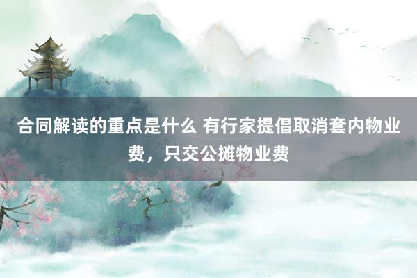 合同解读的重点是什么 有行家提倡取消套内物业费，只交公摊物业