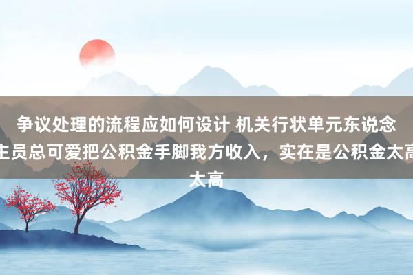 争议处理的流程应如何设计 机关行状单元东说念主员总可爱把公积金手脚我方收入，实在是公积金太高