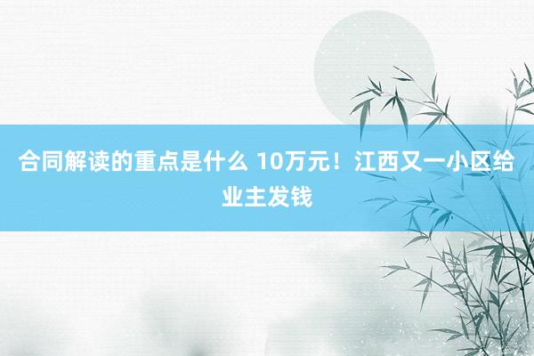 合同解读的重点是什么 10万元！江西又一小区给业主发钱