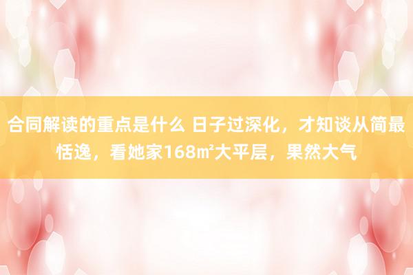 合同解读的重点是什么 日子过深化，才知谈从简最恬逸，看她家168㎡大平层，果然大气