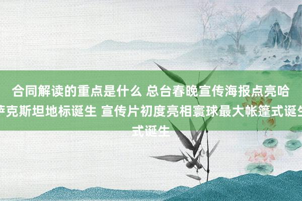 合同解读的重点是什么 总台春晚宣传海报点亮哈萨克斯坦地标诞生 宣传片初度亮相寰球最大帐篷式诞生