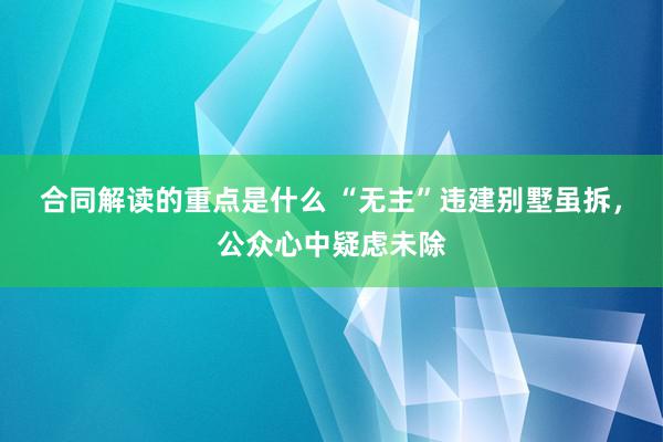 合同解读的重点是什么 “无主”违建别墅虽拆，公众心中疑虑未除