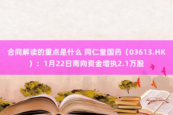 合同解读的重点是什么 同仁堂国药（03613.HK）：1月22日南向资金增执2.1万股