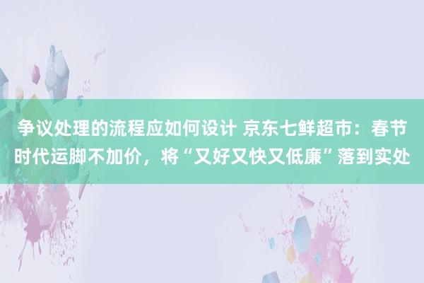 争议处理的流程应如何设计 京东七鲜超市：春节时代运脚不加价，将“又好又快又低廉”落到实处