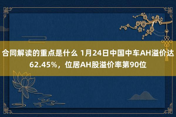 合同解读的重点是什么 1月24日中国中车AH溢价达62.45%，位居AH股溢价率第90位