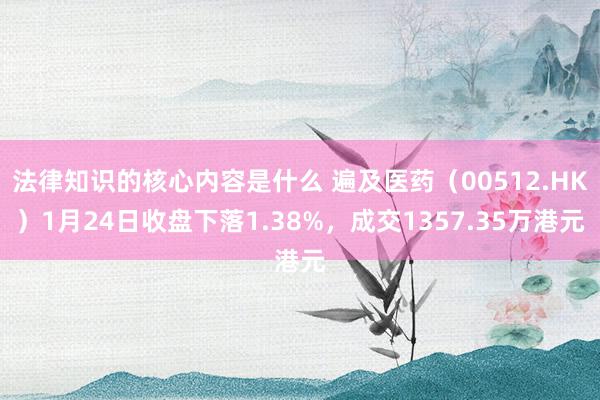 法律知识的核心内容是什么 遍及医药（00512.HK）1月24日收盘下落1.38%，成交1357.35万港元