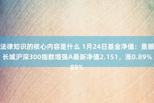 法律知识的核心内容是什么 1月24日基金净值：景顺长城沪深300指数增强A最新净值2.151，涨0.89%