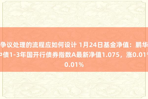 争议处理的流程应如何设计 1月24日基金净值：鹏华中债1-3年国开行债券指数A最新净值1.075，涨0.01%