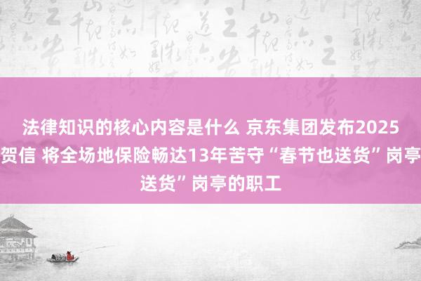 法律知识的核心内容是什么 京东集团发布2025年新春贺信 将全场地保险畅达13年苦守“春节也送货”岗亭的职工