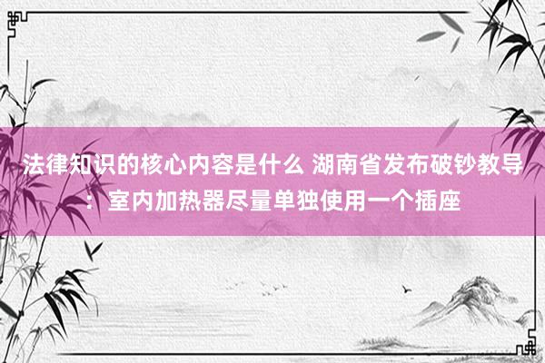 法律知识的核心内容是什么 湖南省发布破钞教导：室内加热器尽量单独使用一个插座