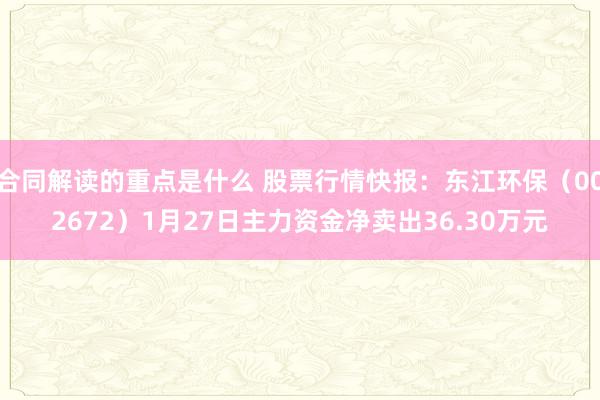 合同解读的重点是什么 股票行情快报：东江环保（002672）1月27日主力资金净卖出36.30万元