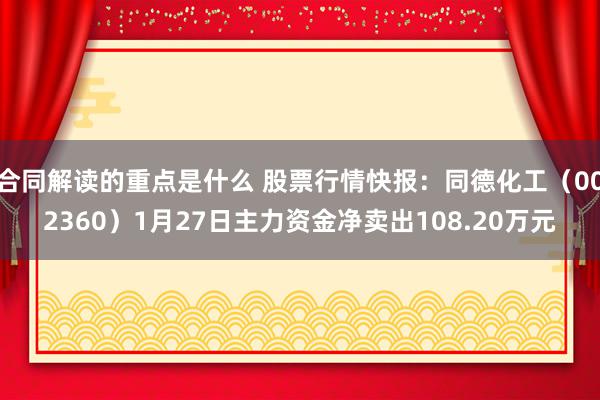 合同解读的重点是什么 股票行情快报：同德化工（002360）1月27日主力资金净卖出108.20万元