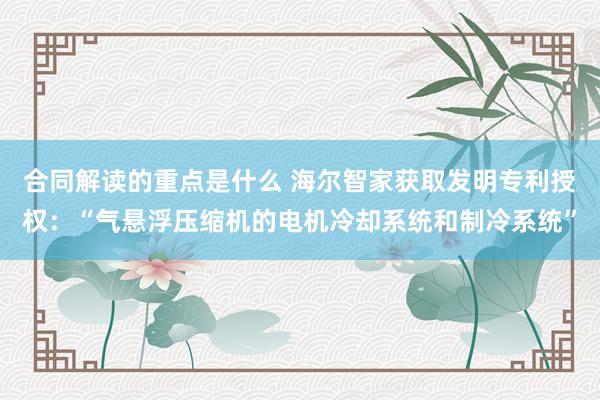 合同解读的重点是什么 海尔智家获取发明专利授权：“气悬浮压缩机的电机冷却系统和制冷系统”