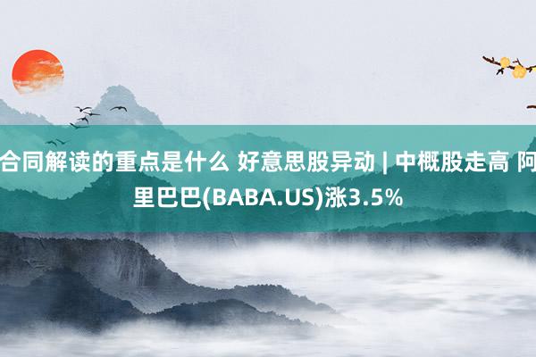 合同解读的重点是什么 好意思股异动 | 中概股走高 阿里巴巴(BABA.US)涨3.5%