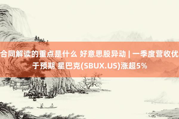 合同解读的重点是什么 好意思股异动 | 一季度营收优于预期 星巴克(SBUX.US)涨超5%