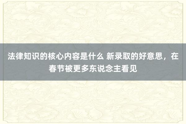 法律知识的核心内容是什么 新录取的好意思，在春节被更多东说念