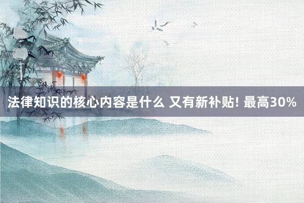 法律知识的核心内容是什么 又有新补贴! 最高30%