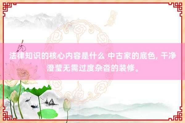 法律知识的核心内容是什么 中古家的底色, 干净澄莹无需过度杂