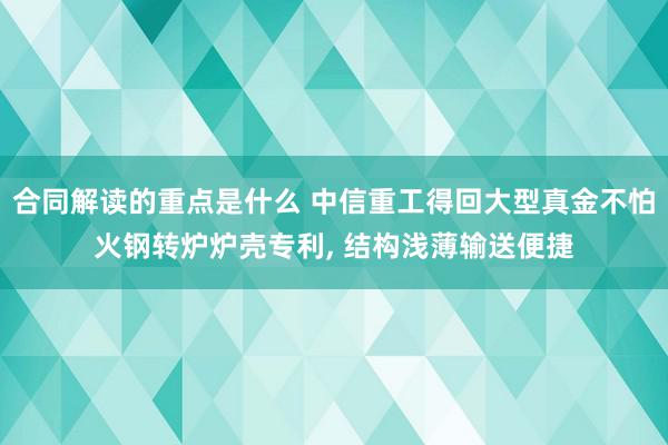 合同解读的重点是什么 中信重工得回大型真金不怕火钢转炉炉壳专