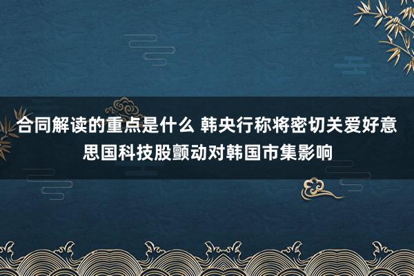 合同解读的重点是什么 韩央行称将密切关爱好意思国科技股颤动对