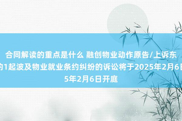 合同解读的重点是什么 融创物业动作原告/上诉东谈主的1起波及物业就业条约纠纷的诉讼将于2025年2月6日开庭