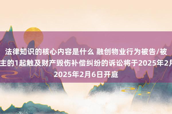 法律知识的核心内容是什么 融创物业行为被告/被上诉东谈主的1起触及财产毁伤补偿纠纷的诉讼将于2025年2月6日开庭