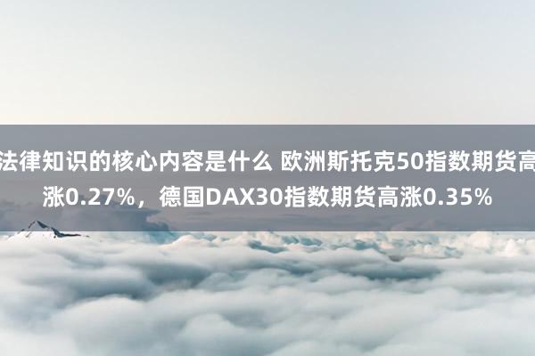 法律知识的核心内容是什么 欧洲斯托克50指数期货高涨0.27%，德国DAX30指数期货高涨0.35%