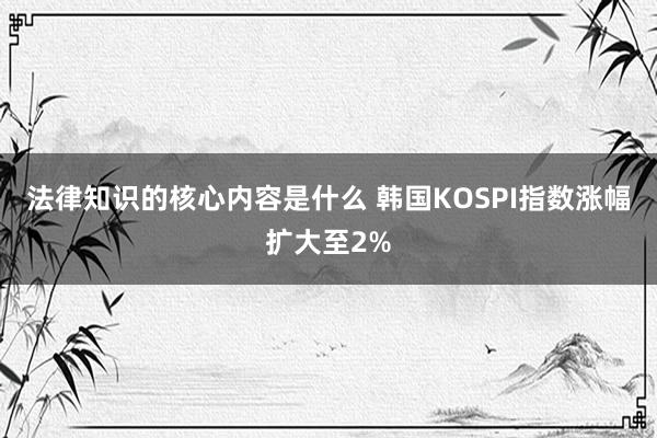 法律知识的核心内容是什么 韩国KOSPI指数涨幅扩大至2%