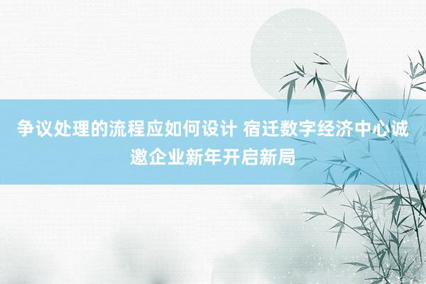 争议处理的流程应如何设计 宿迁数字经济中心诚邀企业新年开启新局