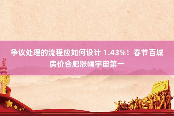 争议处理的流程应如何设计 1.43%！春节百城房价合肥涨幅宇宙第一