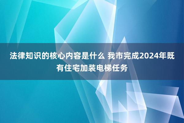 法律知识的核心内容是什么 我市完成2024年既有住宅加装电梯任务