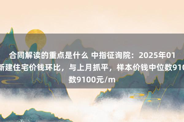 合同解读的重点是什么 中指征询院：2025年01月淮安新建住宅价钱环比，与上月抓平，样本价钱中位数9100元/m