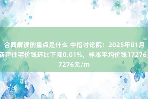 合同解读的重点是什么 中指讨论院：2025年01月福州新建住宅价钱环比下降0.01%，样本平均价钱17276元/m