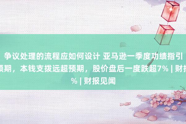 争议处理的流程应如何设计 亚马逊一季度功绩指引不足预期，本钱支拨远超预期，股价盘后一度跌超7% | 财报见闻