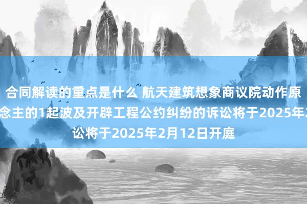 合同解读的重点是什么 航天建筑想象商议院动作原告/上诉东说念主的1起波及开辟工程公约纠纷的诉讼将于2025年2月12日开庭