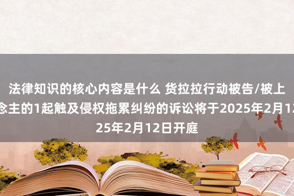 法律知识的核心内容是什么 货拉拉行动被告/被上诉东说念主的1起触及侵权拖累纠纷的诉讼将于2025年2月12日开庭