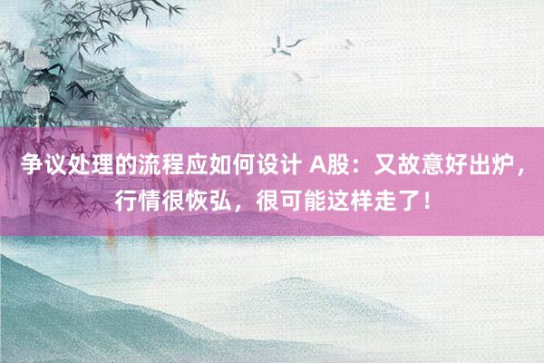 争议处理的流程应如何设计 A股：又故意好出炉，行情很恢弘，很可能这样走了！