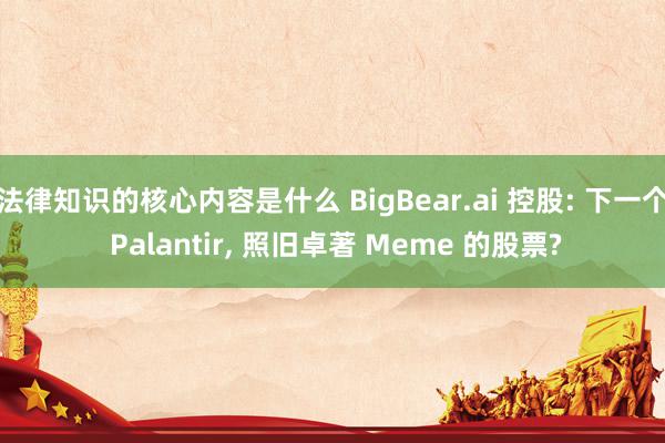 法律知识的核心内容是什么 BigBear.ai 控股: 下一个 Palantir, 照旧卓著 Meme 的股票?