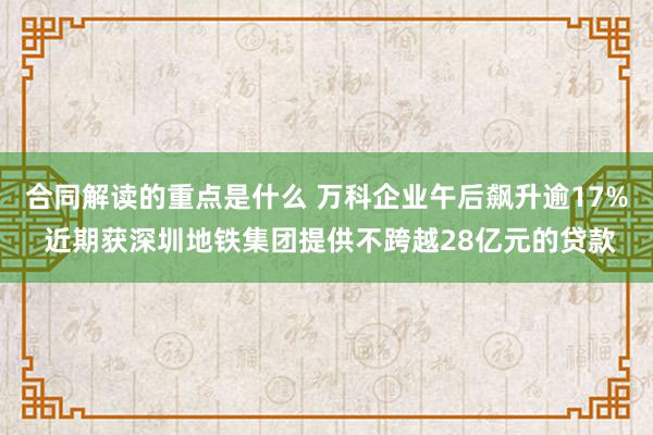 合同解读的重点是什么 万科企业午后飙升逾17% 近期获深圳地铁集团提供不跨越28亿元的贷款