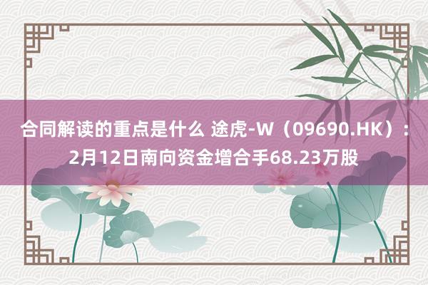 合同解读的重点是什么 途虎-W（09690.HK）：2月12日南向资金增合手68.23万股