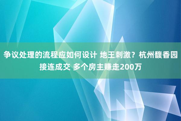 争议处理的流程应如何设计 地王刺激？杭州馥香园接连成交 多个房主赚走200万