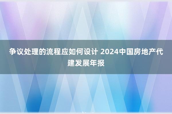 争议处理的流程应如何设计 2024中国房地产代建发展年报