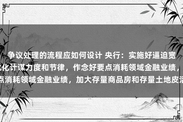 争议处理的流程应如何设计 央行：实施好逼迫宽松货币计谋 择机诊疗优化计谋力度和节律，作念好要点消耗领域金融业绩，加大存量商品房和存量土地皮活力度