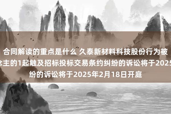 合同解读的重点是什么 久泰新材料科技股份行为被告/被上诉东说念主的1起触及招标投标交易条约纠纷的诉讼将于2025年2月18日开庭