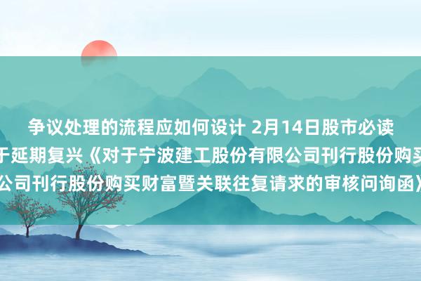 争议处理的流程应如何设计 2月14日股市必读：新发布《宁波建工对于延期复兴《对于宁波建工股份有限公司刊行股份购买财富暨关联往复请求的审核问询函》的公告》