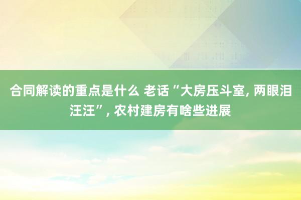 合同解读的重点是什么 老话“大房压斗室, 两眼泪汪汪”, 农村建房有啥些进展