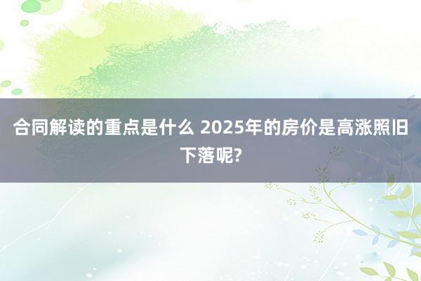 合同解读的重点是什么 2025年的房价是高涨照旧下落呢?