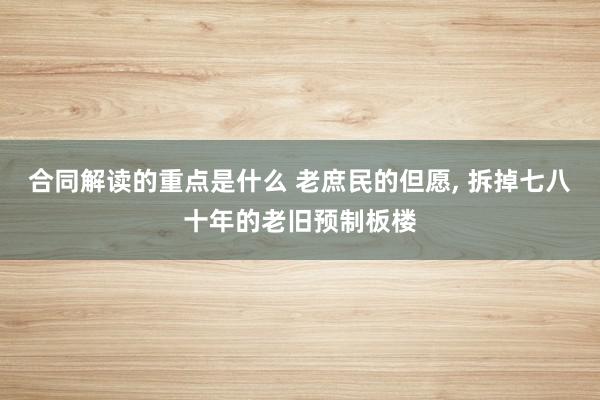 合同解读的重点是什么 老庶民的但愿, 拆掉七八十年的老旧预制板楼