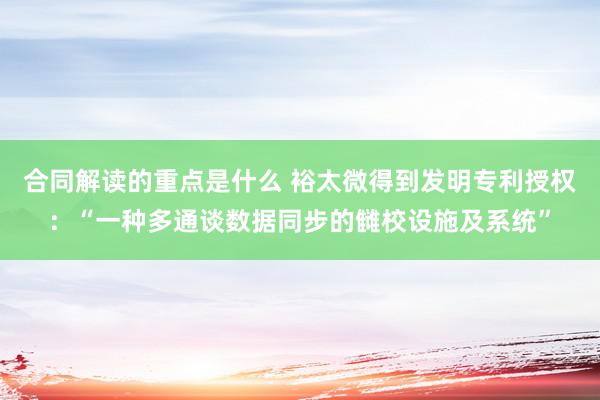 合同解读的重点是什么 裕太微得到发明专利授权：“一种多通谈数据同步的雠校设施及系统”