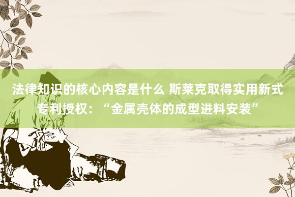 法律知识的核心内容是什么 斯莱克取得实用新式专利授权：“金属壳体的成型进料安装”